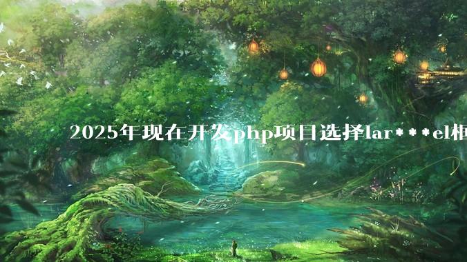2025年现在开发php项目选择lar***el框架好还是thinkphp框架好？