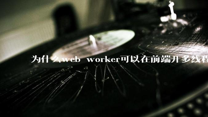 为什么web worker可以在前端开多线程，解决单线程卡死页面的问题，但是没有得到广泛使用？