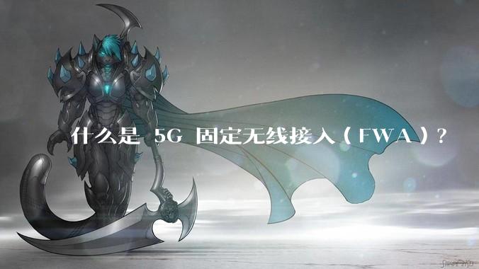 什么是 5G 固定无线接入（FWA）？