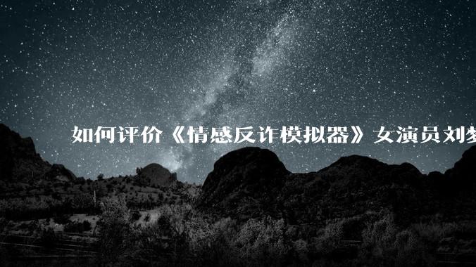 如何评价《情感反诈模拟器》女演员刘梦茹最新的抖音***回应?