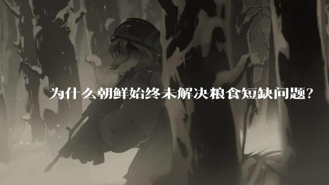为什么朝鲜始终未解决粮食短缺问题？