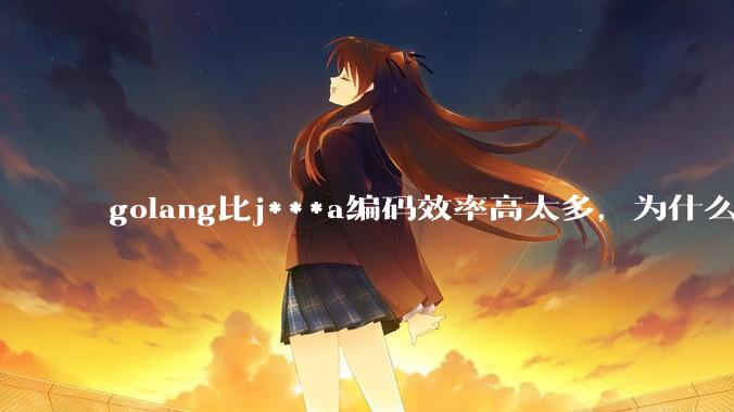 golang比j***a编码效率高太多，为什么各大厂还在继续用j***a而不是重构整个项目？