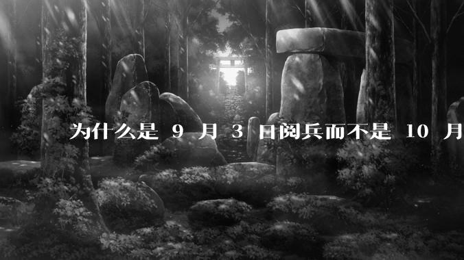 为什么是 9 月 3 日阅兵而不是 10 月 1 日国庆阅兵？
