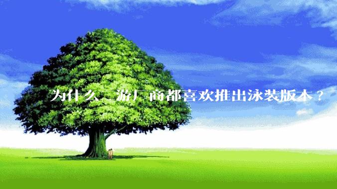 为什么二游厂商都喜欢推出泳装版本?