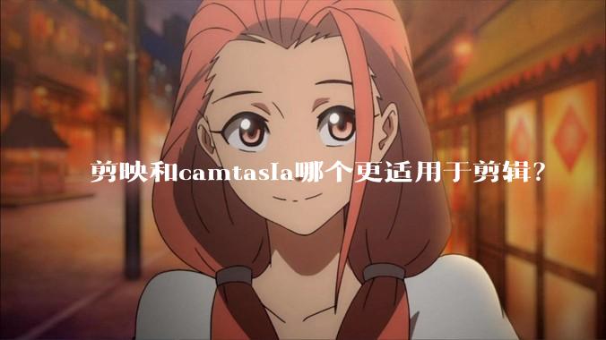 剪映和camtasia哪个更适用于剪辑？