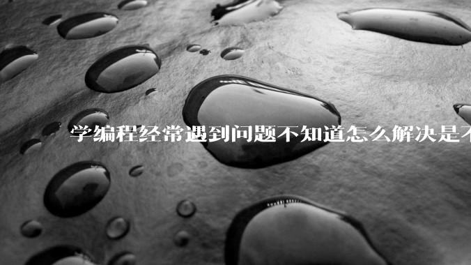 学编程经常遇到问题不知道怎么解决是不是不适合学？