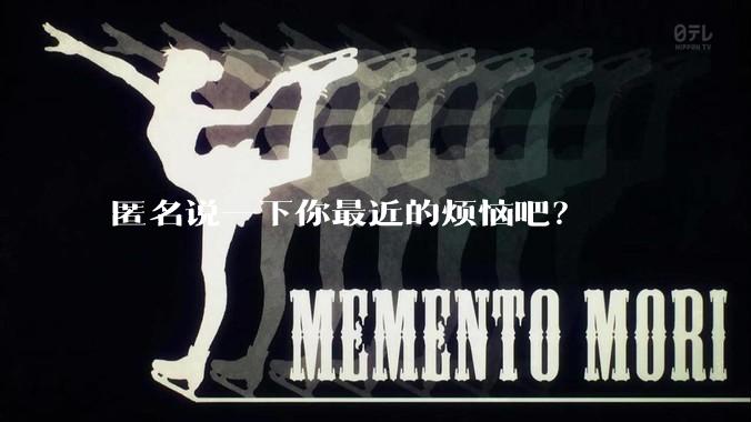 匿名说一下你最近的烦恼吧？