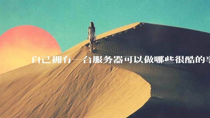 自己拥有一台服务器可以做哪些很酷的事情？