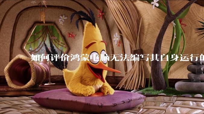 如何评价鸿蒙电脑无法编写其自身运行的程序？