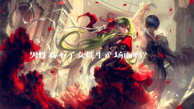 男性看不了女性生产场面吗？
