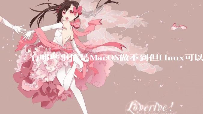 有哪些事情是MacOS做不到但Linux可以做到的？