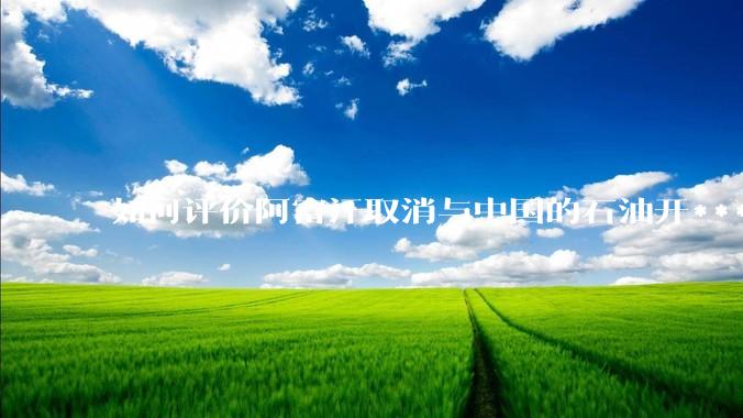 如何评价阿富汗取消与中国的石油开***合同？