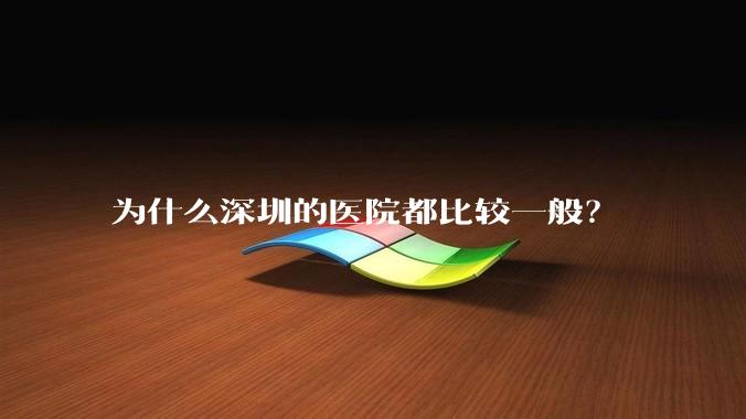 为什么深圳的医院都比较一般？