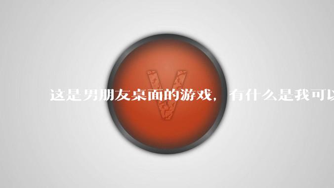 这是男朋友桌面的游戏，有什么是我可以陪他玩的吗？