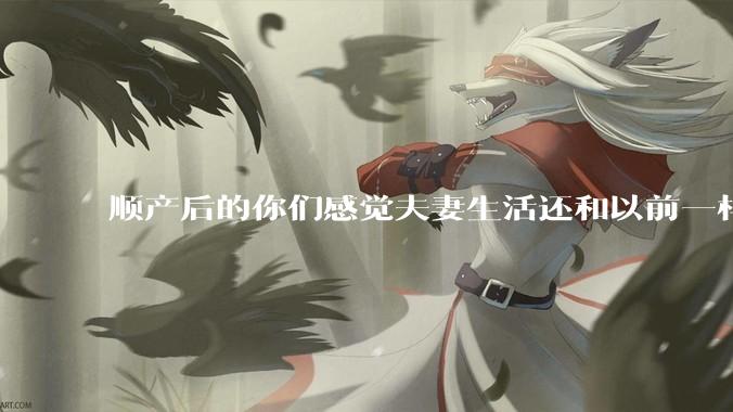 顺产后的你们感觉夫妻生活还和以前一样吗？