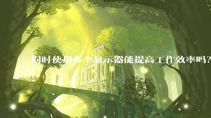 同时使用多个显示器能提高工作效率吗？