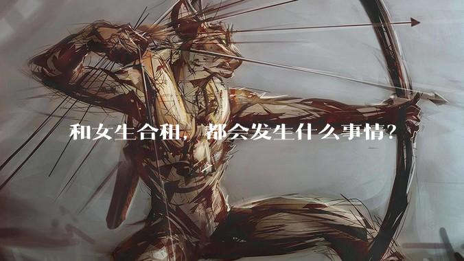 和女生合租，都会发生什么事情？