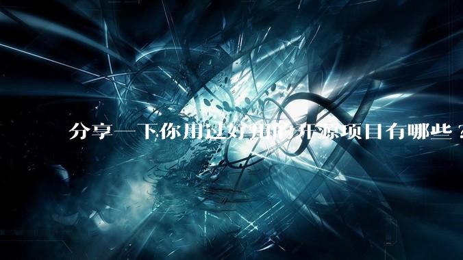 分享一下你用过好用的开源项目有哪些?