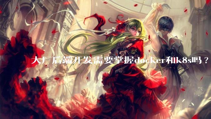 大厂后端开发需要掌握docker和k8s吗?