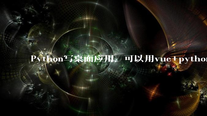 Python写桌面应用，可以用vue+python再通过打包的形式实现吗？如果可以，应该怎么写？