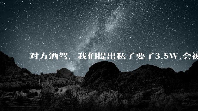 对方酒驾，我们提出私了要了3.5W,会被认为敲诈勒索吗？